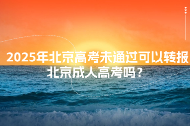 2025年北京高考未通過可以轉報北京成人高考嗎？