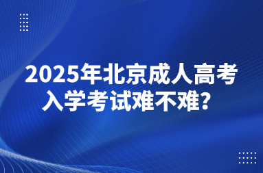 2025年北京成人高考入學(xué)考試難不難？