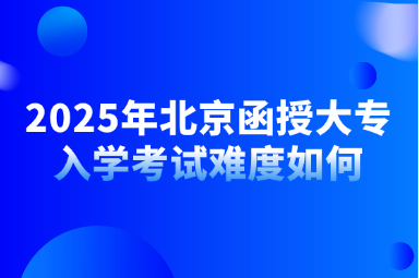 2025年北京函授大專入學考試難度如何