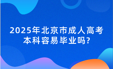2025年北京市成人高考本科容易畢業(yè)嗎?