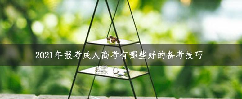 2021年報考成人高考有哪些好的備考技巧