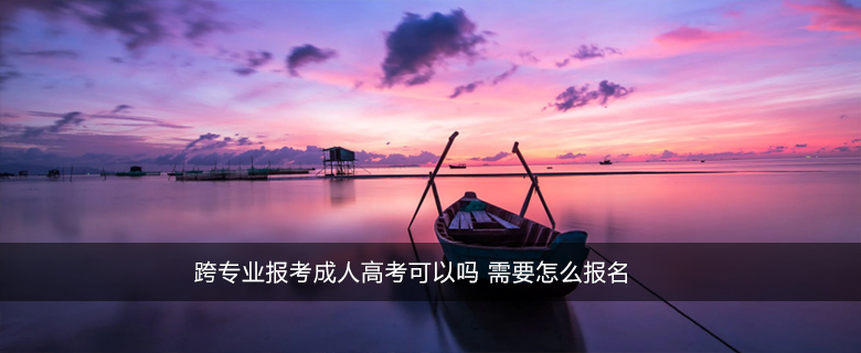 跨專業(yè)報(bào)考成人高考可以嗎 需要怎么報(bào)名