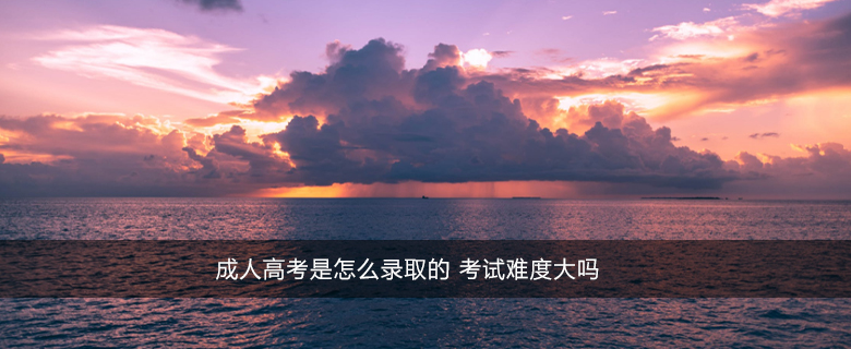 成人高考是怎么錄取的 考試難度大嗎
