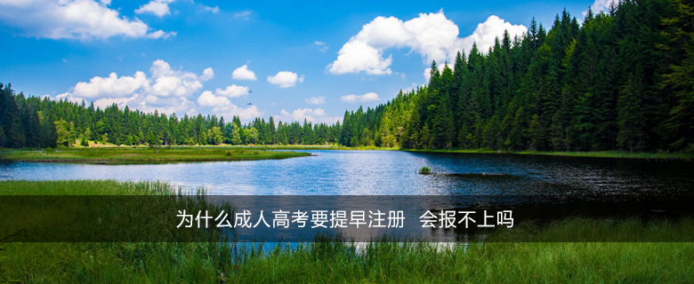 為什么成人高考要提早注冊 會報不上嗎