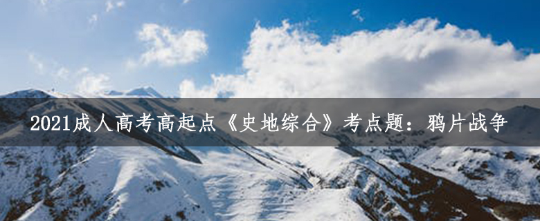 2021成人高考高起點《史地綜合》考點題:鴉片戰爭